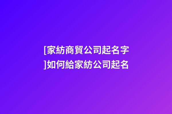 [家紡商貿公司起名字]如何給家紡公司起名-第1張-公司起名-玄機派
